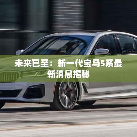 未来已至:新一代宝马5系最新消息揭秘
