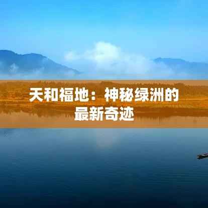 天和福地：神秘绿洲的最新奇迹