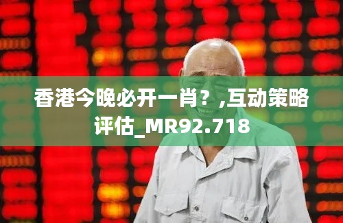 香港今晚必开一肖?,互动策略评估_MR92.718
