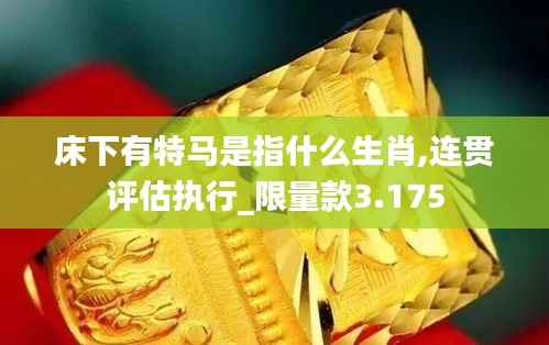 床下有特马是指什么生肖,连贯评估执行_限量款3.175