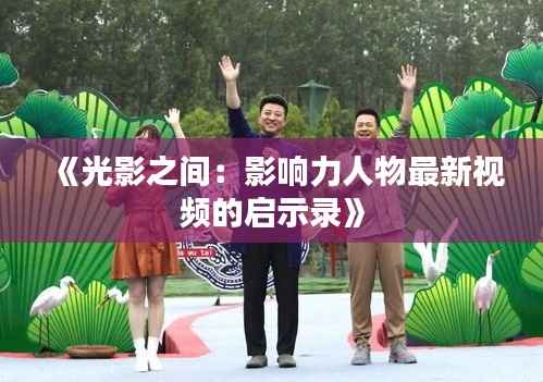 《光影之间:影响力人物最新视频的启示录》