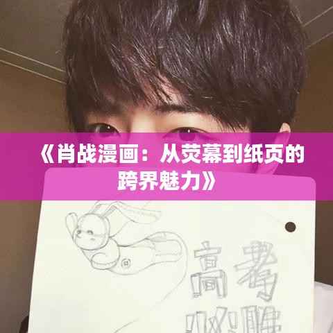 《肖战漫画：从荧幕到纸页的跨界魅力》