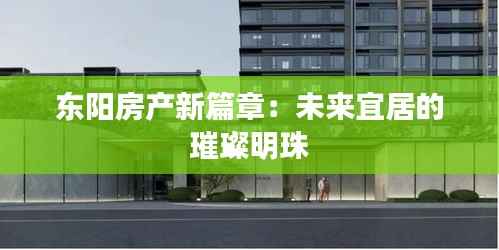 东阳房产新篇章:未来宜居的璀璨明珠