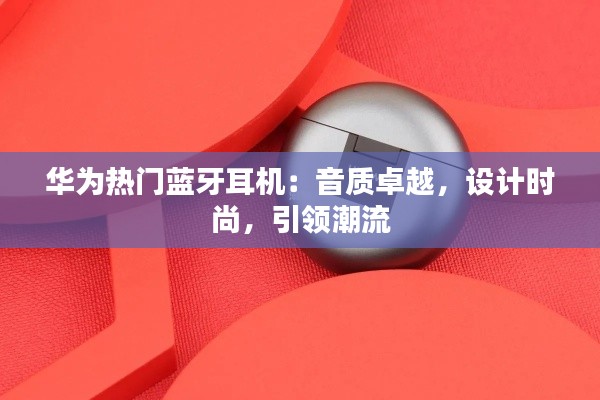 华为热门蓝牙耳机:音质卓越,设计时尚,引领潮流