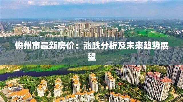 儋州市最新房价：涨跌分析及未来趋势展望