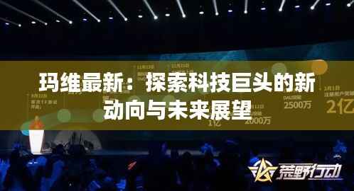 玛维最新：探索科技巨头的新动向与未来展望