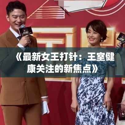 《最新女王打针：王室健康关注的新焦点》
