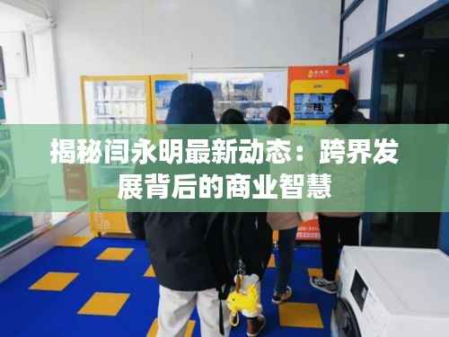 揭秘闫永明最新动态:跨界发展背后的商业智慧