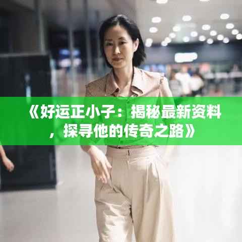 《好运正小子：揭秘最新资料，探寻他的传奇之路》