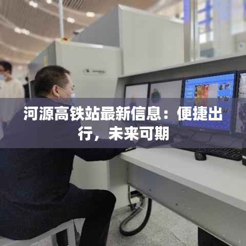 河源高铁站最新信息：便捷出行，未来可期