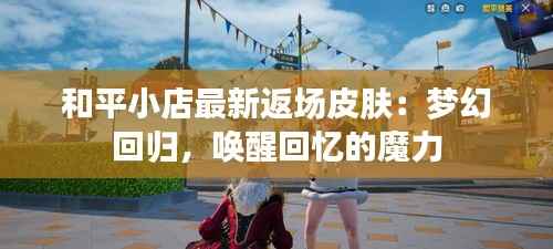 和平小店最新返场皮肤：梦幻回归，唤醒回忆的魔力