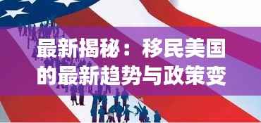 最新揭秘：移民美国的最新趋势与政策变化