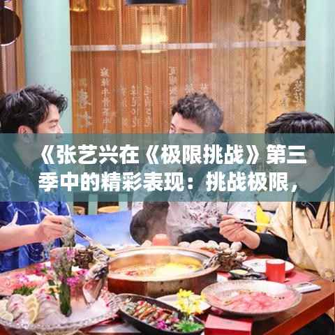《张艺兴在《极限挑战》第三季中的精彩表现：挑战极限，展现多面魅力》