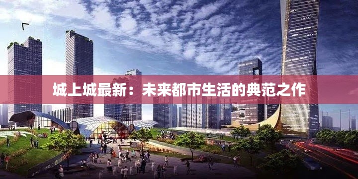 城上城最新:未来都市生活的典范之作
