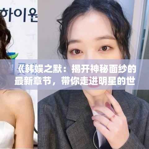 《韩娱之默：揭开神秘面纱的最新章节，带你走进明星的世界》