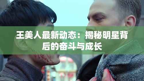王美人最新动态：揭秘明星背后的奋斗与成长
