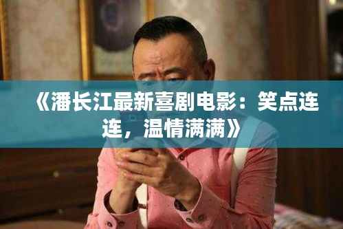 《潘长江最新喜剧电影：笑点连连，温情满满》