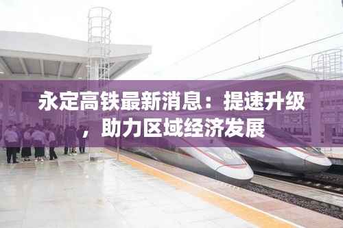 永定高铁最新消息：提速升级，助力区域经济发展