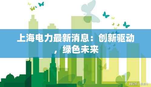 上海电力最新消息：创新驱动，绿色未来