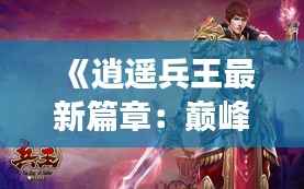 《逍遥兵王最新篇章:巅峰对决,再战江湖》