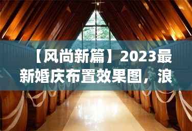 【风尚新篇】2023最新婚庆布置效果图,浪漫与创意的完美融合