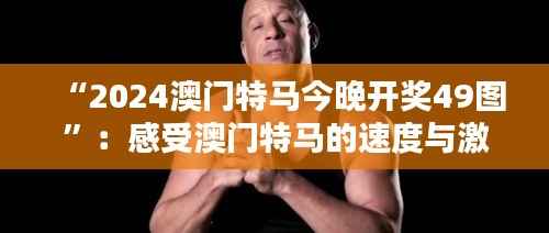 “2024澳门特马今晚开奖49图”：感受澳门特马的速度与激情