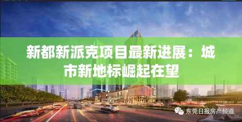 新都新派克项目最新进展:城市新地标崛起在望
