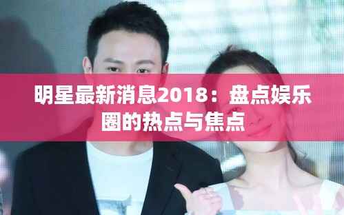 明星最新消息2018:盘点娱乐圈的热点与焦点