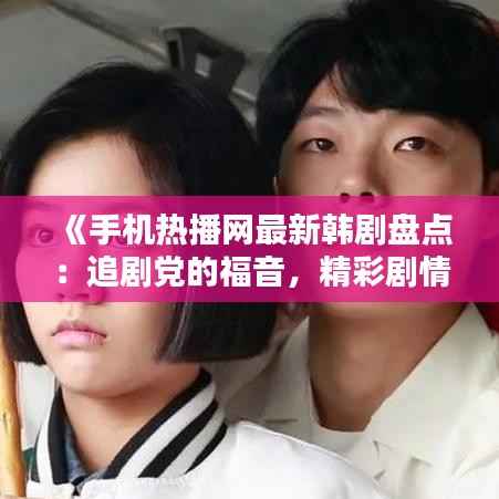 《手机热播网最新韩剧盘点:追剧党的福音,精彩剧情不容错过!》