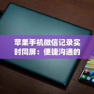 苹果手机微信记录实时同屏:便捷沟通的新时代利器