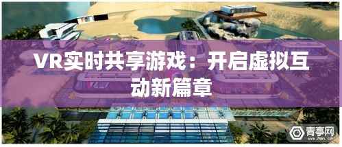 VR实时共享游戏:开启虚拟互动新篇章