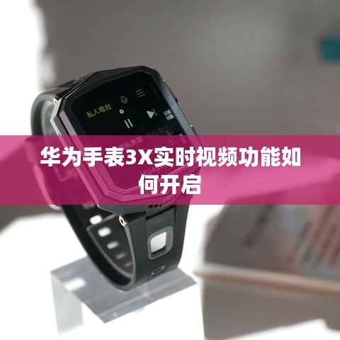 华为手表3X实时视频功能如何开启