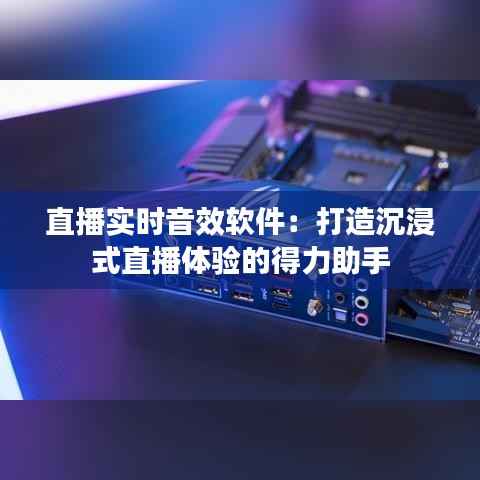 直播实时音效软件:打造沉浸式直播体验的得力助手