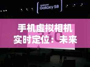 手机虚拟相机实时定位：未来摄影的革新之路