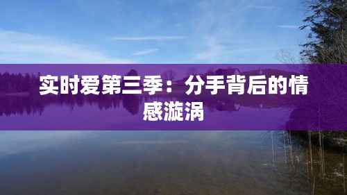 实时爱第三季:分手背后的情感漩涡