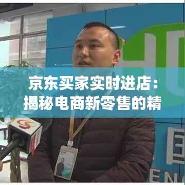 京东买家实时进店:揭秘电商新零售的精准营销之道
