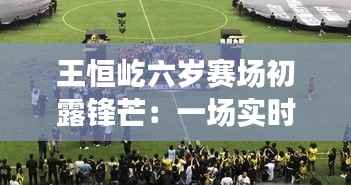 王恒屹六岁赛场初露锋芒:一场实时比赛的成长之旅
