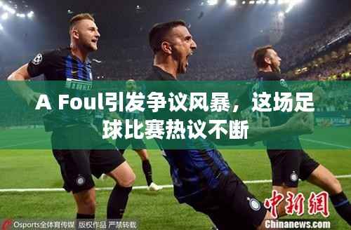 A Foul引发争议风暴,这场足球比赛热议不断