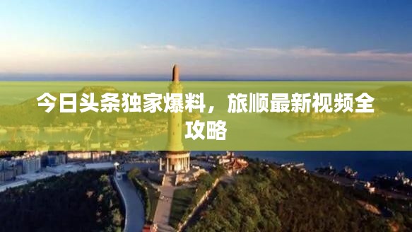 今日头条独家爆料,旅顺最新视频全攻略