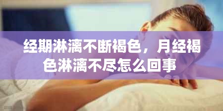 经期淋漓不断褐色,月经褐色淋漓不尽怎么回事