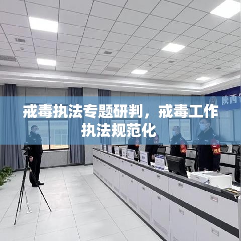 戒毒执法专题研判,戒毒工作执法规范化