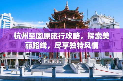 杭州至固原旅行攻略，探索美丽路线，尽享独特风情