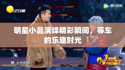 明星小品演绎精彩瞬间，等车的乐趣时光